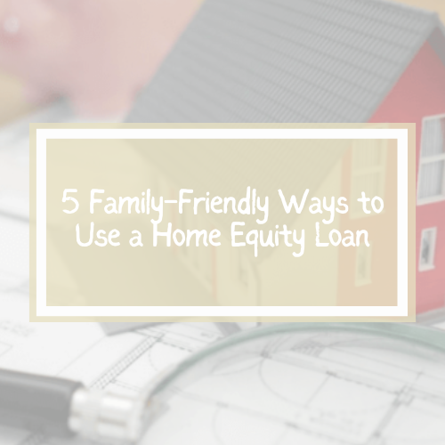 5 Family-Friendly Ways to Use a Home Equity Loan