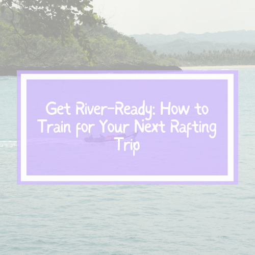 Get River-Ready: How to Train for Your Next Rafting Trip