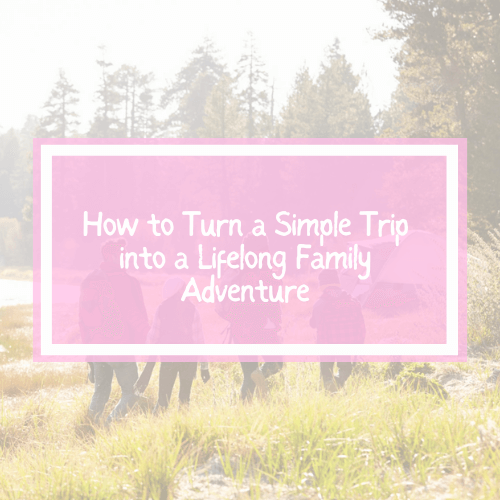 How to Turn a Simple Trip into a Lifelong Family Adventure