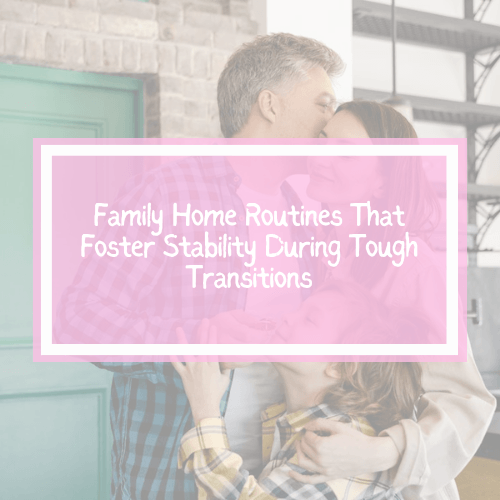 Family Home Routines That Foster Stability During Tough Transitions