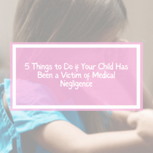 5 Things to Do if Your Child Has Been a Victim of Medical Negligence