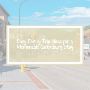 Easy Family Trip Ideas for a Memorable Gatlinburg Stay