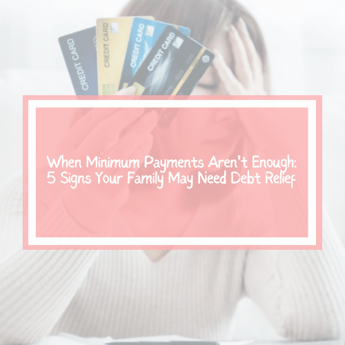 When Minimum Payments Aren't Enough: 5 Signs Your Family May Need Debt Relief