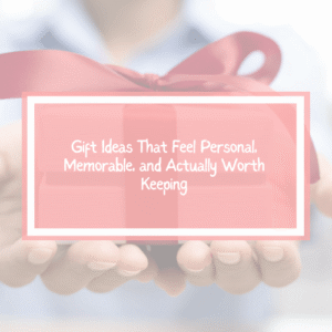 Gift Ideas That Feel Personal, Memorable, and Actually Worth Keeping